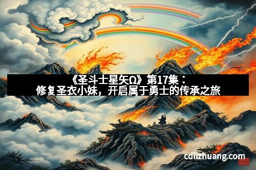 《圣斗士星矢Ω》第17集：修复圣衣小妹，开启属于勇士的传承之旅