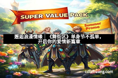 邂逅浪漫情缘｜《舞街区》单身节不孤单，开启你的爱情新篇章