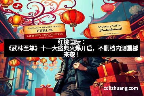 红桃国际：《武林至尊》十一大盛典火爆开启，不删档内测震撼来袭！