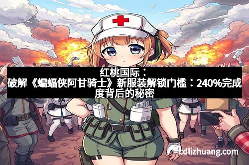 红桃国际：破解《蝙蝠侠阿甘骑士》新服装解锁门槛：240%完成度背后的秘密